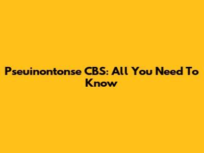 Pseuinontonse CBS: All You Need To Know