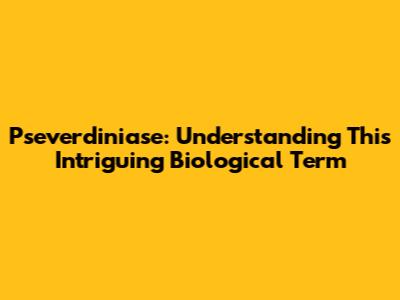 Pseverdiniase: Understanding This Intriguing Biological Term