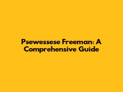 Psewessese Freeman: A Comprehensive Guide