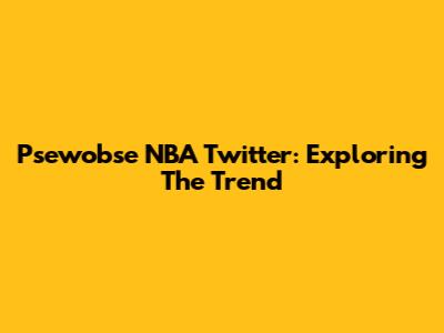 Psewobse NBA Twitter: Exploring The Trend