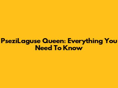 PseziLaguse Queen: Everything You Need To Know