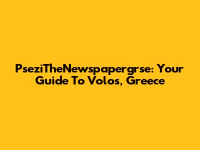PseziTheNewspapergrse: Your Guide To Volos, Greece