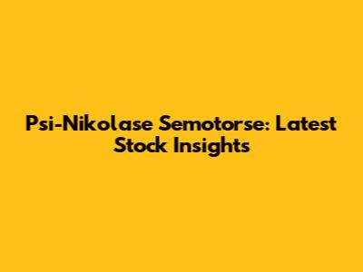 Psi-Nikolase Semotorse: Latest Stock Insights