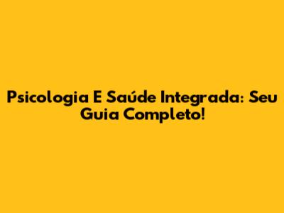 Psicologia E Saúde Integrada: Seu Guia Completo!