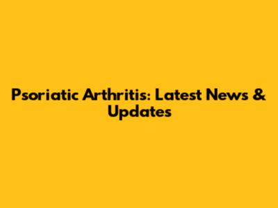 Psoriatic Arthritis: Latest News & Updates