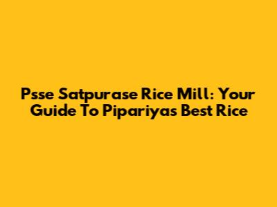 Psse Satpurase Rice Mill: Your Guide To Pipariya's Best Rice