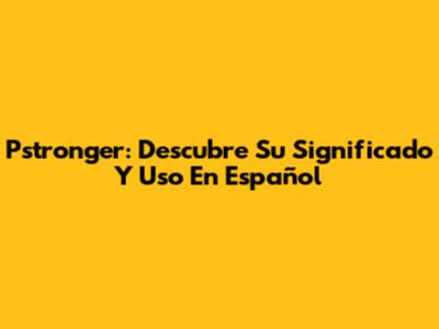 Pstronger: Descubre Su Significado Y Uso En Español