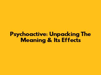 Psychoactive: Unpacking The Meaning & Its Effects