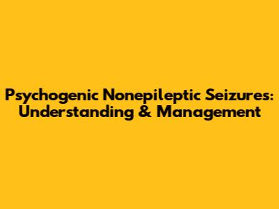 Psychogenic Nonepileptic Seizures: Understanding & Management