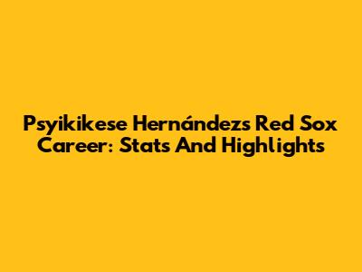 Psyikikese Hernández's Red Sox Career: Stats And Highlights