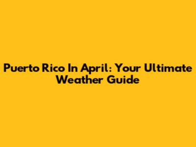Puerto Rico In April: Your Ultimate Weather Guide