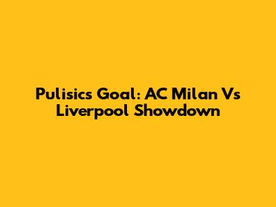 Pulisic's Goal: AC Milan Vs Liverpool Showdown