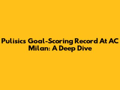 Pulisic's Goal-Scoring Record At AC Milan: A Deep Dive