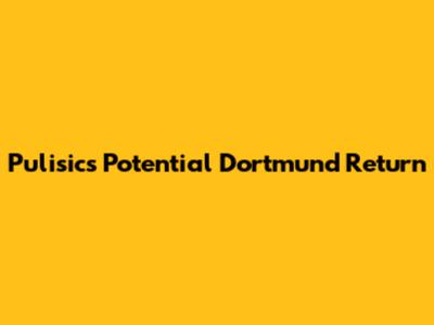 Pulisic's Potential Dortmund Return