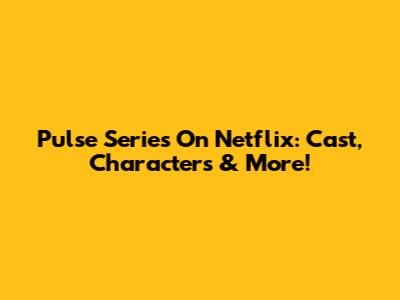 Pulse Series On Netflix: Cast, Characters & More!