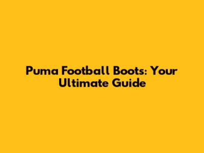 Puma Football Boots: Your Ultimate Guide