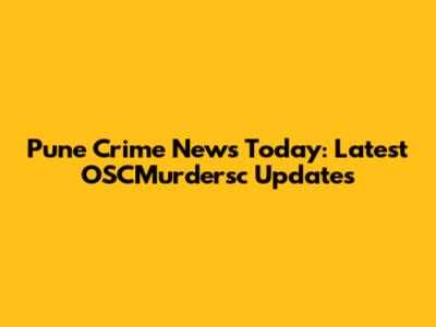 Pune Crime News Today: Latest OSCMurdersc Updates