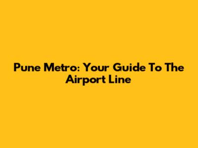 Pune Metro: Your Guide To The Airport Line