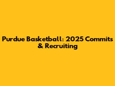 Purdue Basketball: 2025 Commits & Recruiting
