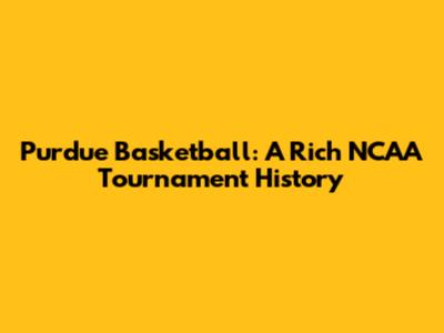 Purdue Basketball: A Rich NCAA Tournament History