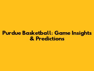 Purdue Basketball: Game Insights & Predictions