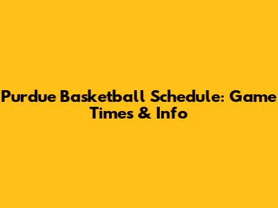 Purdue Basketball Schedule: Game Times & Info