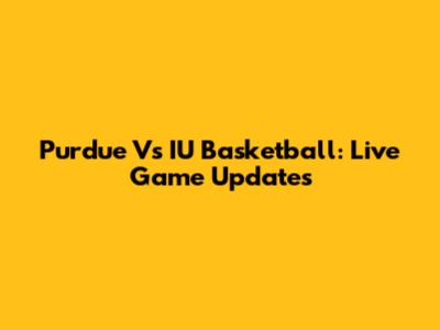Purdue Vs IU Basketball: Live Game Updates