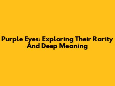 Purple Eyes: Exploring Their Rarity And Deep Meaning