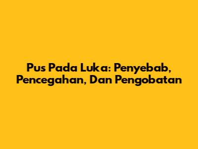 Pus Pada Luka: Penyebab, Pencegahan, Dan Pengobatan