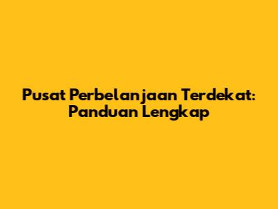 Pusat Perbelanjaan Terdekat: Panduan Lengkap