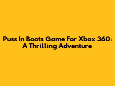 Puss In Boots Game For Xbox 360: A Thrilling Adventure