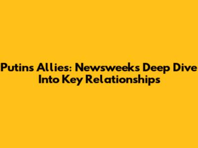 Putin's Allies: Newsweek's Deep Dive Into Key Relationships