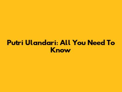 Putri Ulandari: All You Need To Know