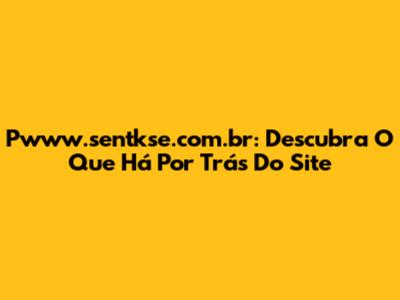 Pwww.sentkse.com.br: Descubra O Que Há Por Trás Do Site