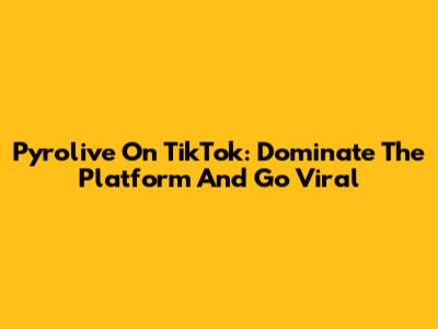 Pyrolive On TikTok: Dominate The Platform And Go Viral