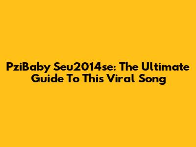PziBaby Seu2014se: The Ultimate Guide To This Viral Song