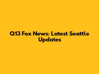 Q13 Fox News: Latest Seattle Updates
