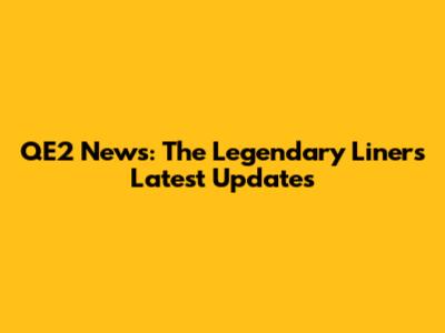 QE2 News: The Legendary Liner's Latest Updates