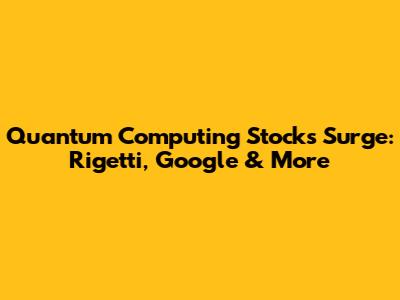 Quantum Computing Stocks Surge: Rigetti, Google & More