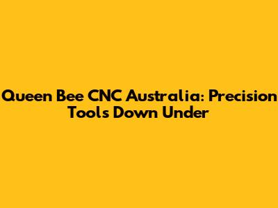 Queen Bee CNC Australia: Precision Tools Down Under