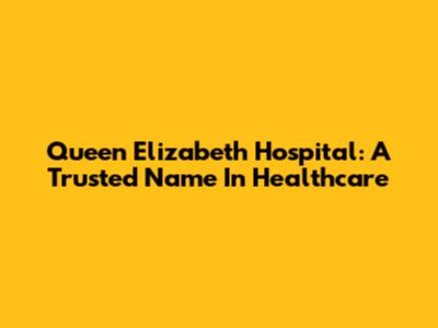 Queen Elizabeth Hospital: A Trusted Name In Healthcare