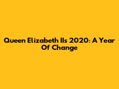 Queen Elizabeth II's 2020: A Year Of Change