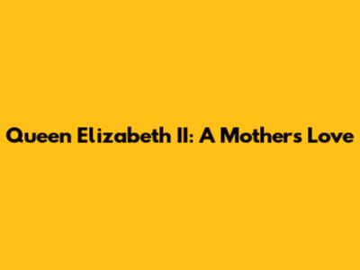 Queen Elizabeth II: A Mother's Love