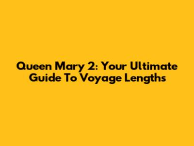 Queen Mary 2: Your Ultimate Guide To Voyage Lengths