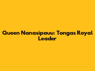 Queen Nanasipau'u: Tonga's Royal Leader