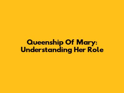 Queenship Of Mary: Understanding Her Role