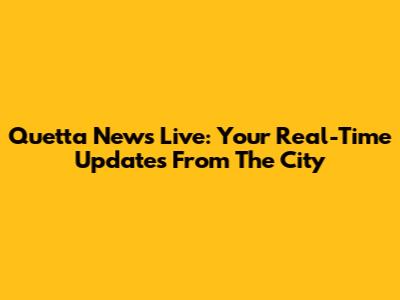 Quetta News Live: Your Real-Time Updates From The City