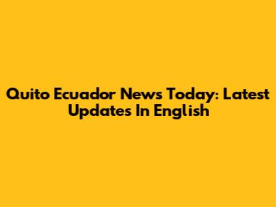 Quito Ecuador News Today: Latest Updates In English