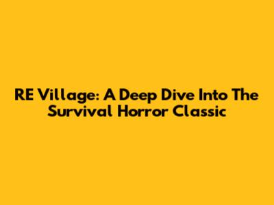 RE Village: A Deep Dive Into The Survival Horror Classic