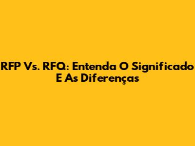 RFP Vs. RFQ: Entenda O Significado E As Diferenças